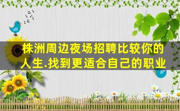 株洲周边夜场招聘比较你的人生.找到更适合自己的职业